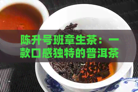 陈升号班章生茶：一款口感独特的普洱茶品鉴指南