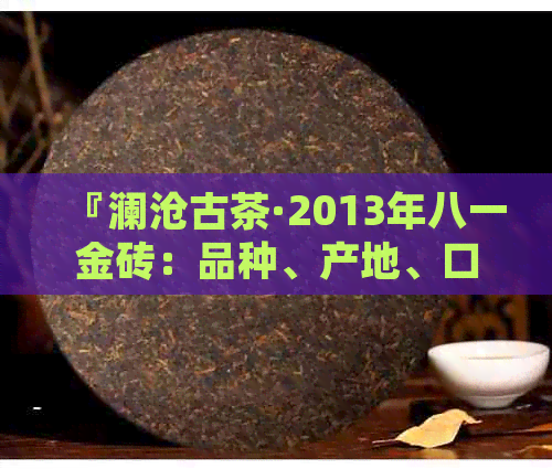 『澜沧古茶·2013年八一金砖：品种、产地、口感、价值全方位解析』