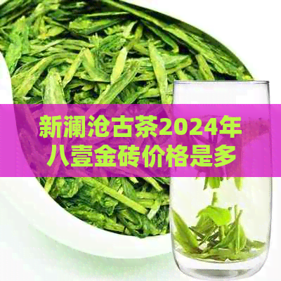 新澜沧古茶2024年八壹金砖价格是多少？  