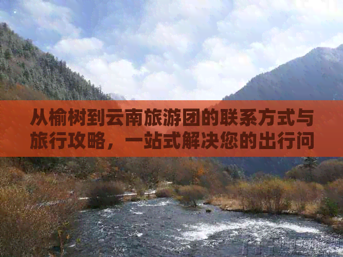 从榆树到云南旅游团的联系方式与旅行攻略，一站式解决您的出行问题