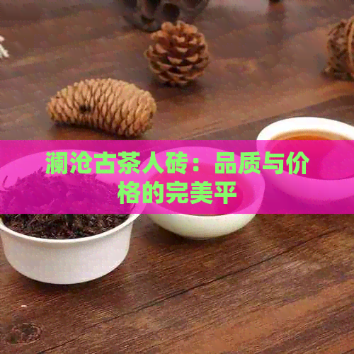 澜沧古茶人砖：品质与价格的完美平