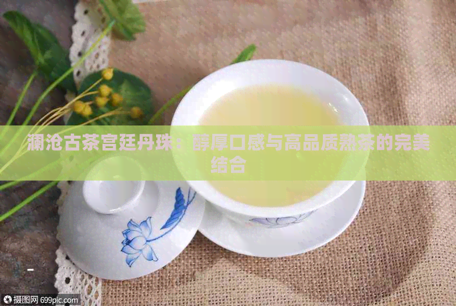 澜沧古茶宫廷丹珠：醇厚口感与高品质熟茶的完美结合