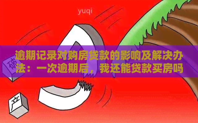 逾期记录对购房贷款的影响及解决办法：一次逾期后，我还能贷款买房吗？