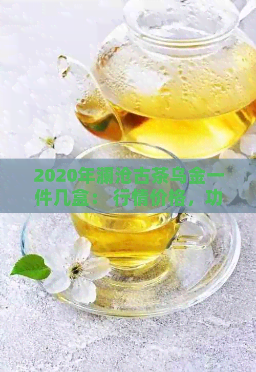 2020年澜沧古茶乌金一件几盒： 行情价格，功效作用及与0085比较