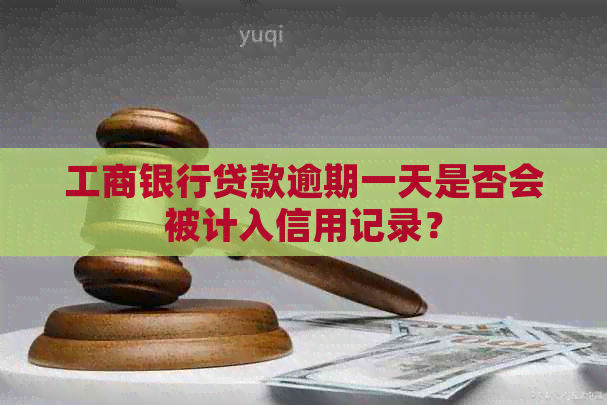 工商银行贷款逾期一天是否会被计入信用记录？