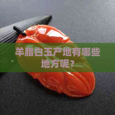 羊脂白玉产地有哪些地方呢？