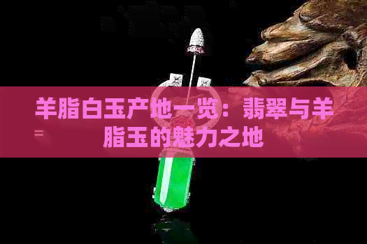 羊脂白玉产地一览：翡翠与羊脂玉的魅力之地