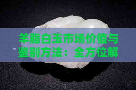 羊脂白玉市场价值与鉴别方法：全方位解析与收藏指南