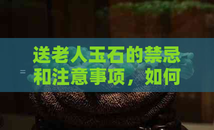 送老人玉石的禁忌和注意事项，如何选择合适的礼物？