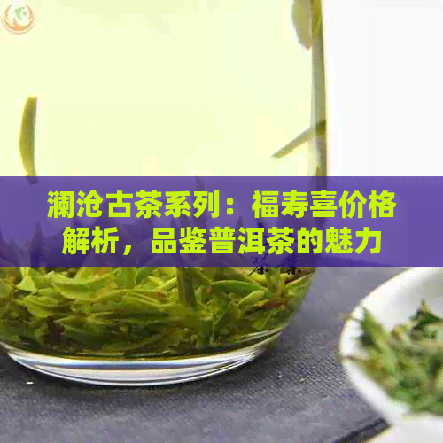 澜沧古茶系列：福寿喜价格解析，品鉴普洱茶的魅力