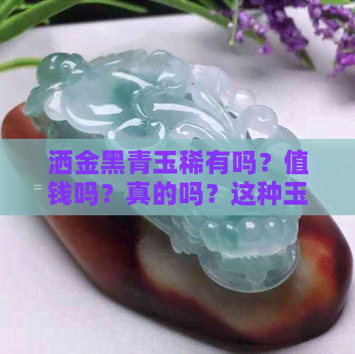 洒金黑青玉稀有吗？值钱吗？真的吗？这种玉石具有收藏价值，质量上乘。