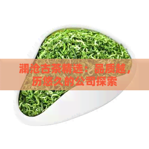 澜沧古茶精选：品质越，历悠久的公司探索