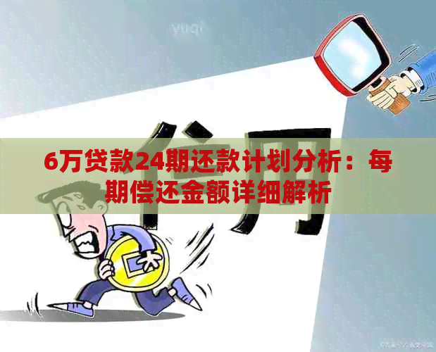 6万贷款24期还款计划分析：每期偿还金额详细解析