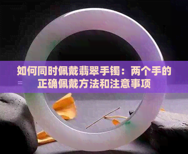 如何同时佩戴翡翠手镯：两个手的正确佩戴方法和注意事项