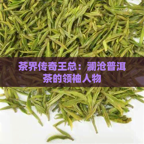 茶界传奇王总：澜沧普洱茶的领袖人物