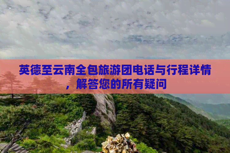 英德至云南全包旅游团电话与行程详情，解答您的所有疑问