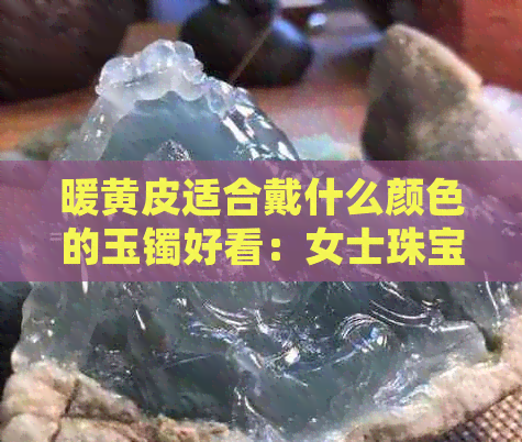 暖黄皮适合戴什么颜色的玉镯好看：女士珠宝选择指南