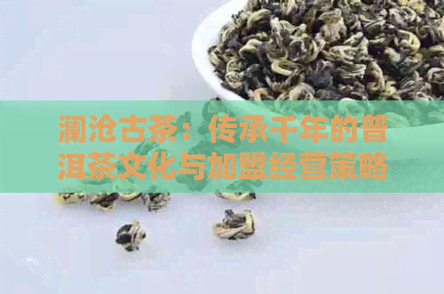 澜沧古茶：传承千年的普洱茶文化与加盟经营策略