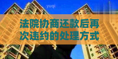 法院协商还款后再次违约的处理方式及相关影响