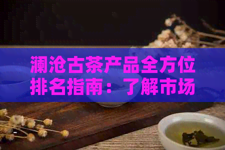 澜沧古茶产品全方位排名指南：了解市场热门与高品质茶叶推荐