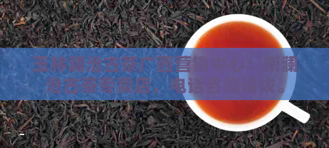 玉林澜沧古茶广西营销中心：南澜沧古茶专卖店，电话咨询请拨。