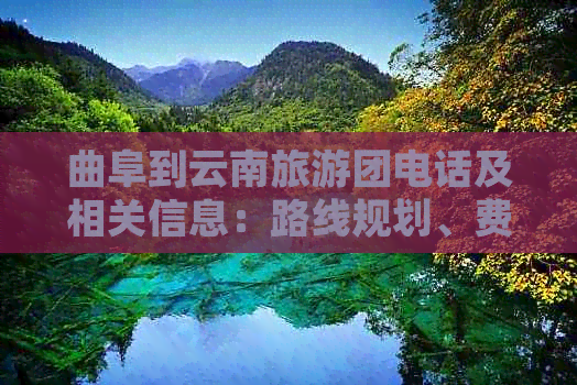 曲阜到云南旅游团电话及相关信息：路线规划、费用、行程安排等全面解答