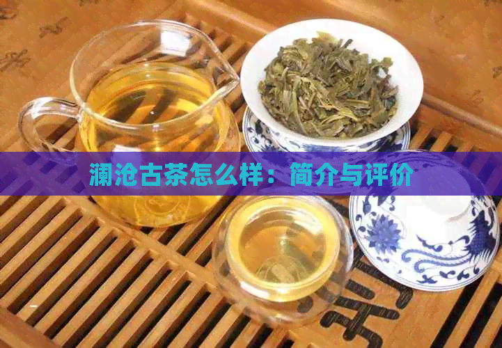 澜沧古茶怎么样：简介与评价