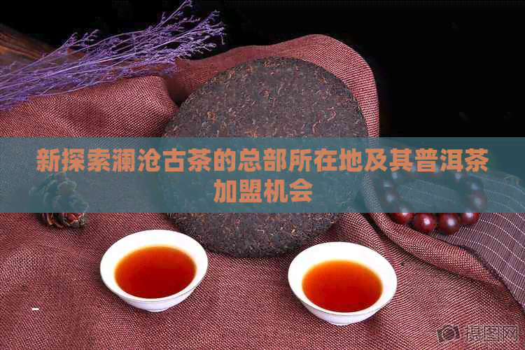 新探索澜沧古茶的总部所在地及其普洱茶加盟机会