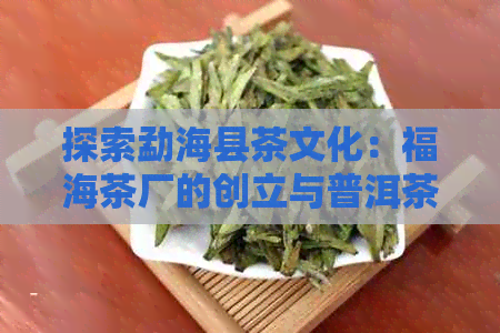 探索勐海县茶文化：福海茶厂的创立与普洱茶之路