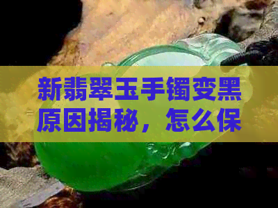 新翡翠玉手镯变黑原因揭秘，怎么保养才能恢复原色？