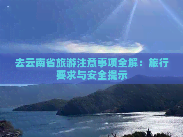 去云南省旅游注意事项全解：旅行要求与安全提示