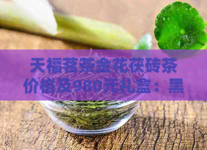 天福茗茶金花茯砖茶价格及980元礼盒：黑茶的优雅选择