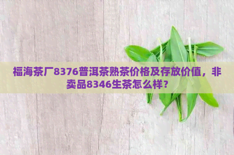 福海茶厂8376普洱茶熟茶价格及存放价值，非卖品8346生茶怎么样？