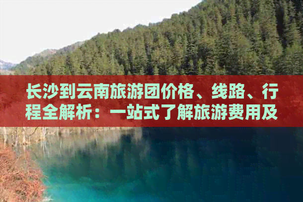 长沙到云南旅游团价格、线路、行程全解析：一站式了解旅游费用及详细信息