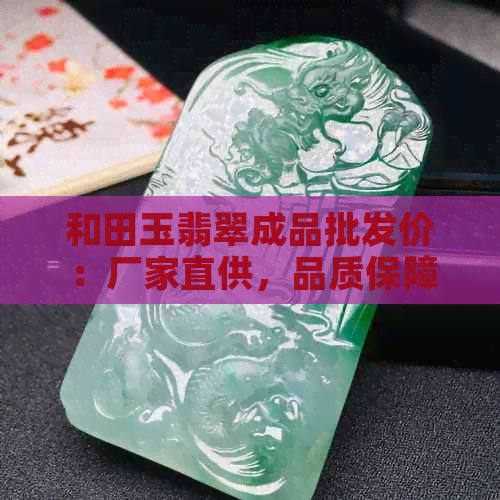 和田玉翡翠成品批发价：厂家直供，品质保障，量大优惠