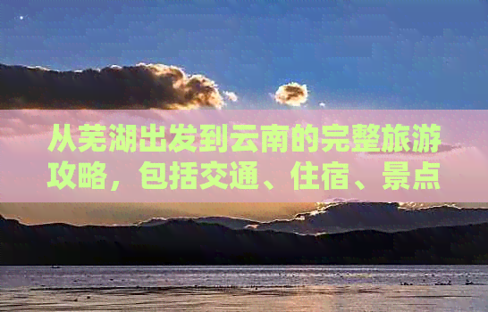 从芜湖出发到云南的完整旅游攻略，包括交通、住宿、景点及行程安排