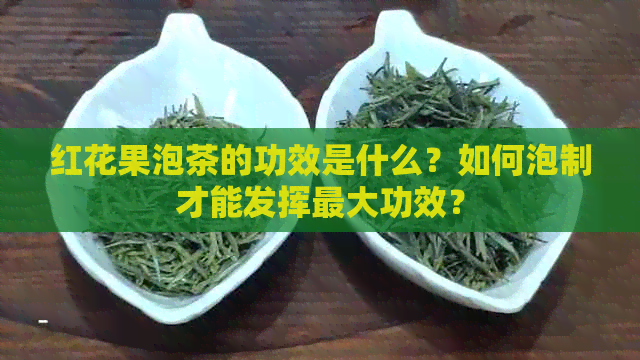 红花果泡茶的功效是什么？如何泡制才能发挥更大功效？