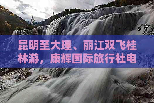 昆明至大理、丽江双飞桂林游，康辉国际旅行社电话咨询