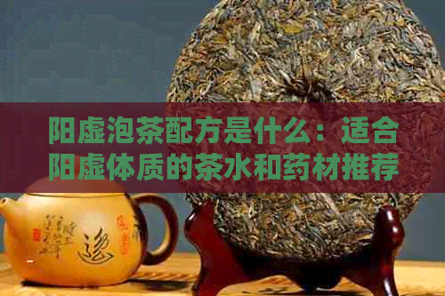 阳虚泡茶配方是什么：适合阳虚体质的茶水和药材推荐。