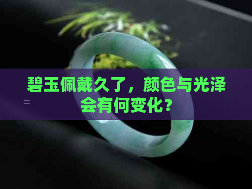 碧玉佩戴久了，颜色与光泽会有何变化？