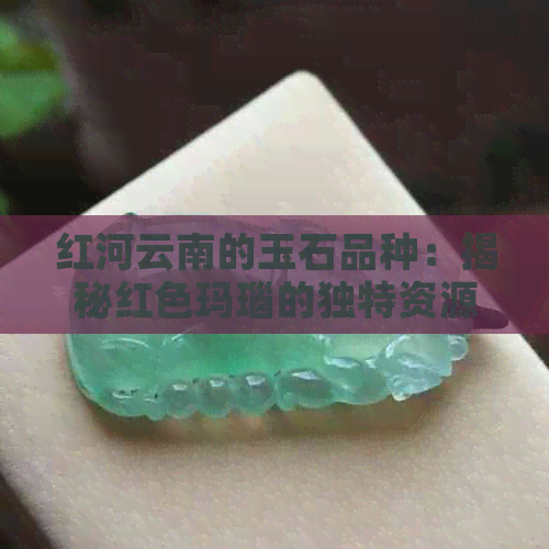 红河云南的玉石品种：揭秘红色玛瑙的独特资源与制作工艺