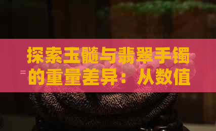 探索玉髓与翡翠手镯的重量差异：从数值到审美感受