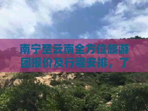 南宁至云南全方位旅游团报价及行程安排，了解详细信息请进