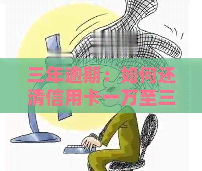 三年逾期：如何还清信用卡一万至三万金额的债务？