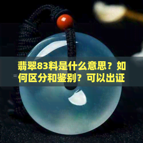 翡翠83料是什么意思？如何区分和鉴别？可以出证书吗？