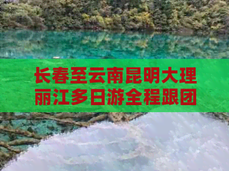 长春至云南昆明大理丽江多日游全程跟团费用详解及旅游攻略