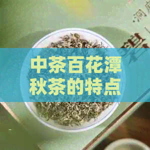 中茶百花潭秋茶的特点、品质与产地：一次全面的探索