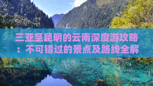 三亚至昆明的云南深度游攻略：不可错过的景点及路线全解析