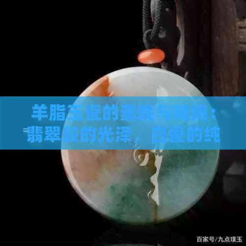 羊脂玉瓷的素烧与釉烧：翡翠般的光泽，白瓷的纯净，哪种更具魅力？