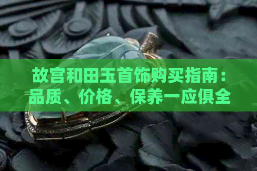 故宫和田玉首饰购买指南：品质、价格、保养一应俱全，值得购买吗？